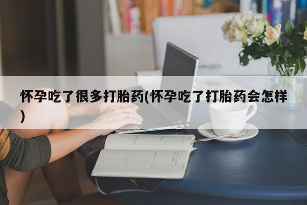 流产药购买联系怀孕吃了很多打胎药(怀孕吃了打胎药会怎样)