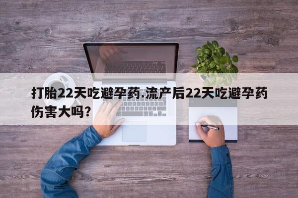 流产药购买联系打胎22天吃避孕药.流产后22天吃避孕药伤害大吗？