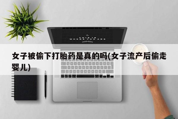 流产药购买联系女子被偷下打胎药是真的吗(女子流产后偷走婴儿)