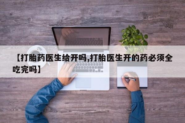 流产药购买联系【打胎药医生给开吗,打胎医生开的药必须全吃完吗】