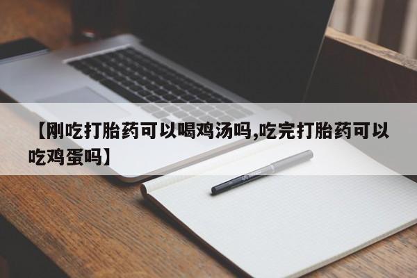 流产药购买联系【刚吃打胎药可以喝鸡汤吗,吃完打胎药可以吃鸡蛋吗】