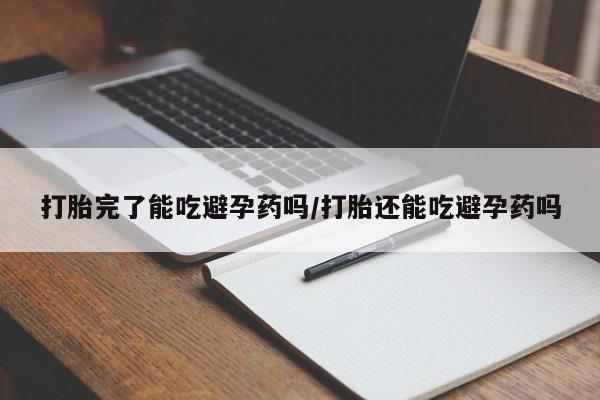 流产药购买联系打胎完了能吃避孕药吗/打胎还能吃避孕药吗