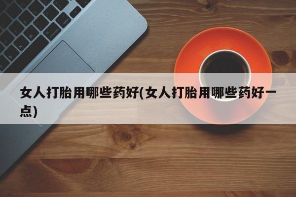 流产药购买联系女人打胎用哪些药好(女人打胎用哪些药好一点)