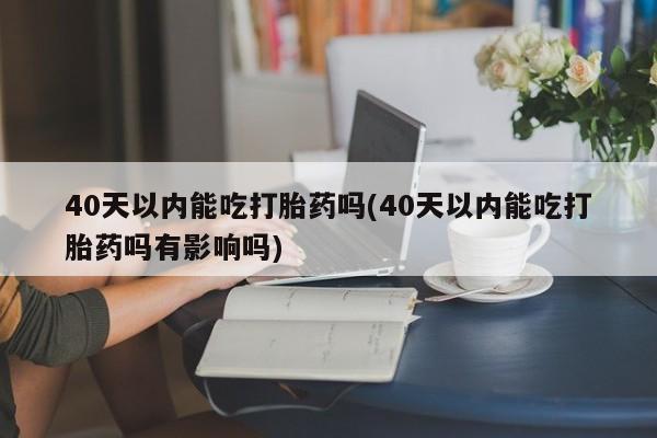 流产药购买联系40天以内能吃打胎药吗(40天以内能吃打胎药吗有影响吗)