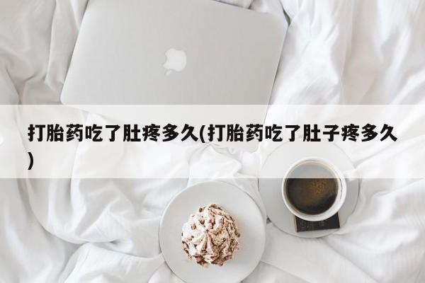 流产药购买联系打胎药吃了肚疼多久(打胎药吃了肚子疼多久)