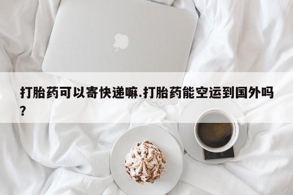 流产药购买联系打胎药可以寄快递嘛.打胎药能空运到国外吗？