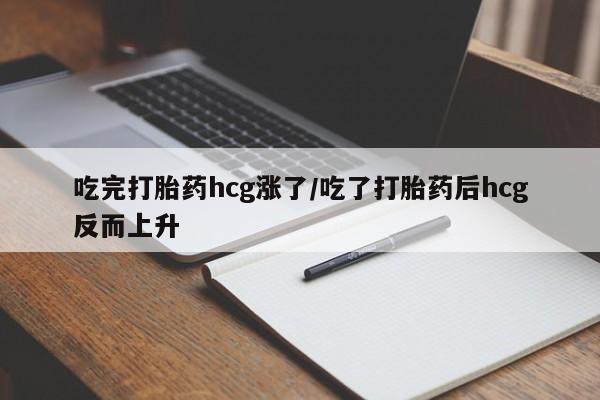流产药购买联系吃完打胎药hcg涨了/吃了打胎药后hcg反而上升