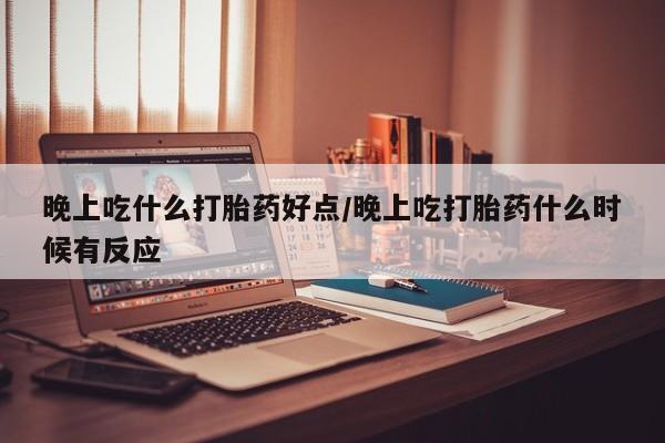 流产药购买联系晚上吃什么打胎药好点/晚上吃打胎药什么时候有反应