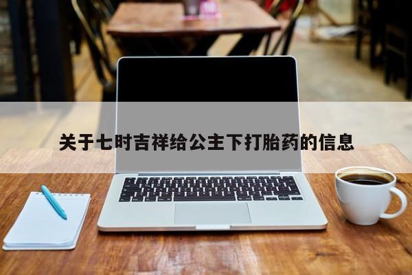 流产药购买联系关于七时吉祥给公主下打胎药的信息