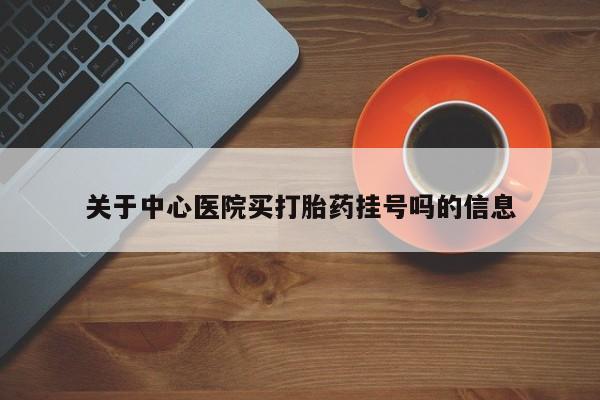 流产药购买联系关于中心医院买打胎药挂号吗的信息