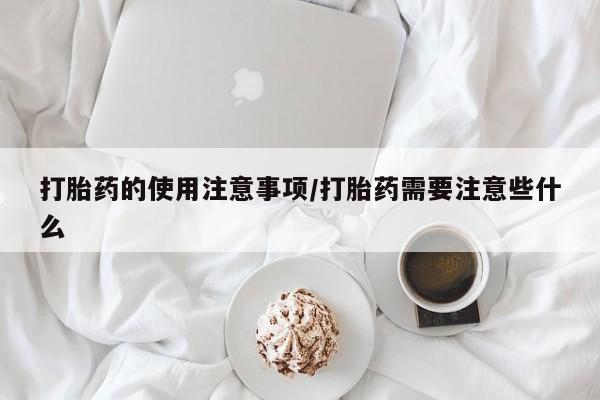 流产药购买联系打胎药的使用注意事项/打胎药需要注意些什么