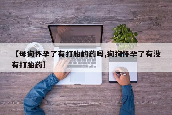 流产药购买联系【母狗怀孕了有打胎的药吗,狗狗怀孕了有没有打胎药】