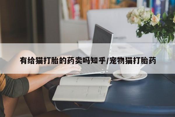 流产药购买联系有给猫打胎的药卖吗知乎/宠物猫打胎药