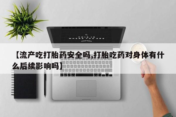 流产药购买联系【流产吃打胎药安全吗,打胎吃药对身体有什么后续影响吗】