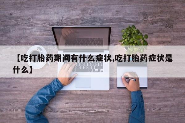 流产药购买联系【吃打胎药期间有什么症状,吃打胎药症状是什么】