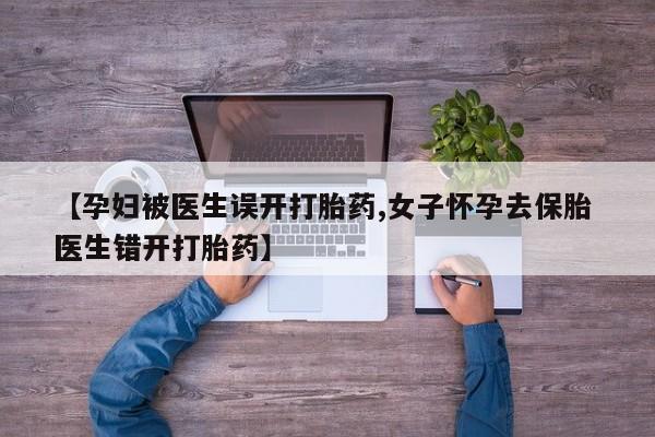 流产药购买联系【孕妇被医生误开打胎药,女子怀孕去保胎 医生错开打胎药】