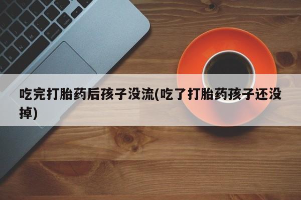 流产药购买联系吃完打胎药后孩子没流(吃了打胎药孩子还没掉)