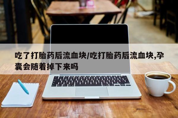 流产药购买联系吃了打胎药后流血块/吃打胎药后流血块,孕囊会随着掉下来吗
