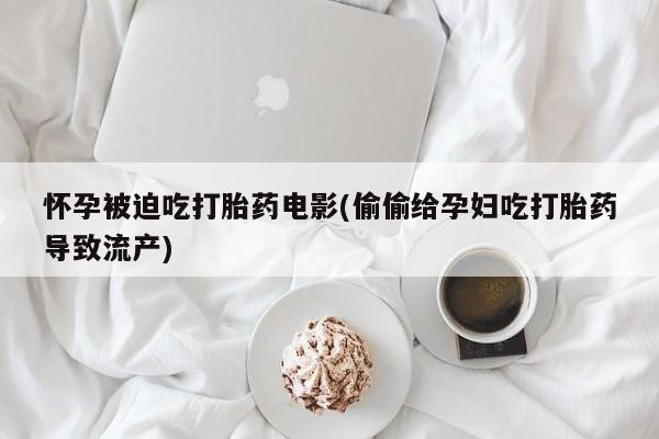 流产药购买联系怀孕被迫吃打胎药电影(偷偷给孕妇吃打胎药导致流产)