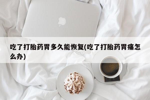 流产药购买联系吃了打胎药胃多久能恢复(吃了打胎药胃痛怎么办)