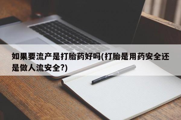 流产药购买联系如果要流产是打胎药好吗(打胎是用药安全还是做人流安全?)