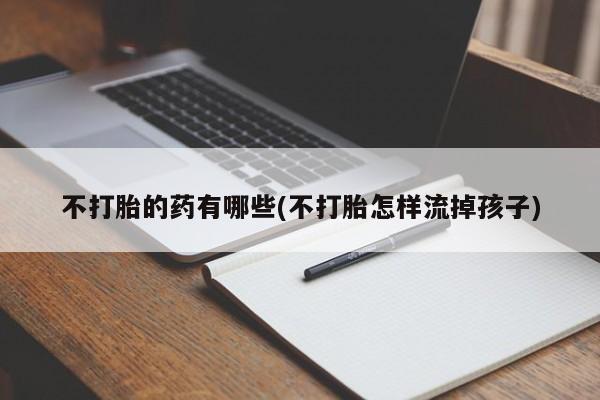 流产药购买联系不打胎的药有哪些(不打胎怎样流掉孩子)
