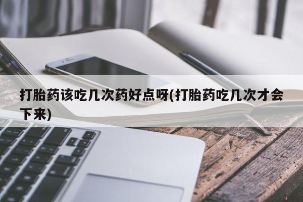 流产药购买联系打胎药该吃几次药好点呀(打胎药吃几次才会下来)