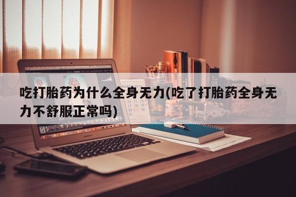 流产药购买联系吃打胎药为什么全身无力(吃了打胎药全身无力不舒服正常吗)