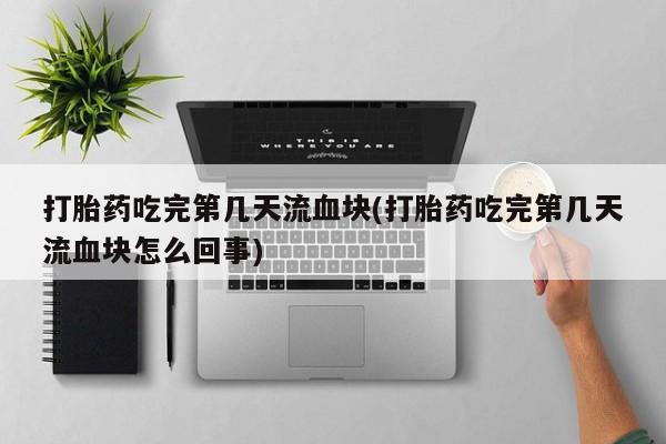 流产药购买联系打胎药吃完第几天流血块(打胎药吃完第几天流血块怎么回事)