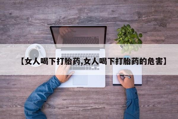 流产药购买联系【女人喝下打胎药,女人喝下打胎药的危害】