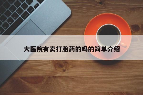 流产药购买联系大医院有卖打胎药的吗的简单介绍