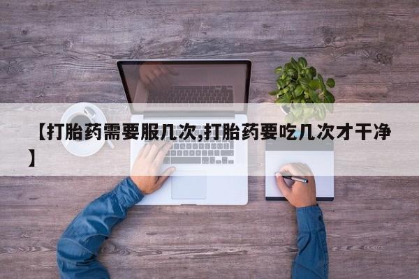 流产药购买联系【打胎药需要服几次,打胎药要吃几次才干净】