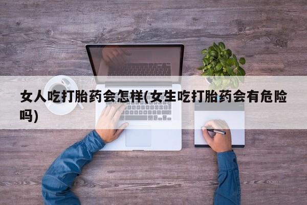 流产药购买联系女人吃打胎药会怎样(女生吃打胎药会有危险吗)