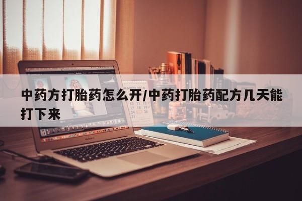 流产药购买联系中药方打胎药怎么开/中药打胎药配方几天能打下来
