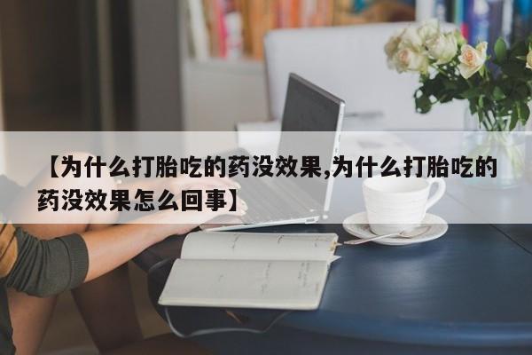 流产药购买联系【为什么打胎吃的药没效果,为什么打胎吃的药没效果怎么回事】