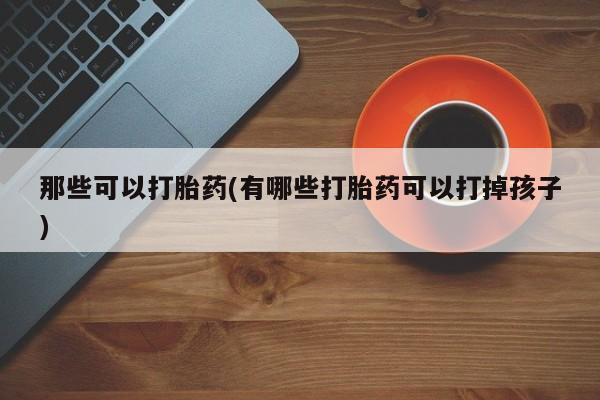 流产药购买联系那些可以打胎药(有哪些打胎药可以打掉孩子)