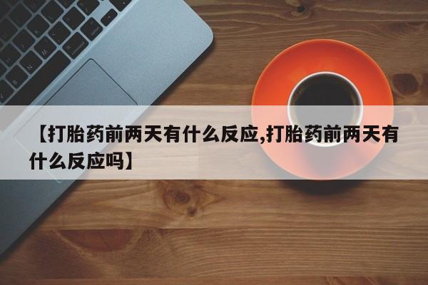 流产药购买联系【打胎药前两天有什么反应,打胎药前两天有什么反应吗】