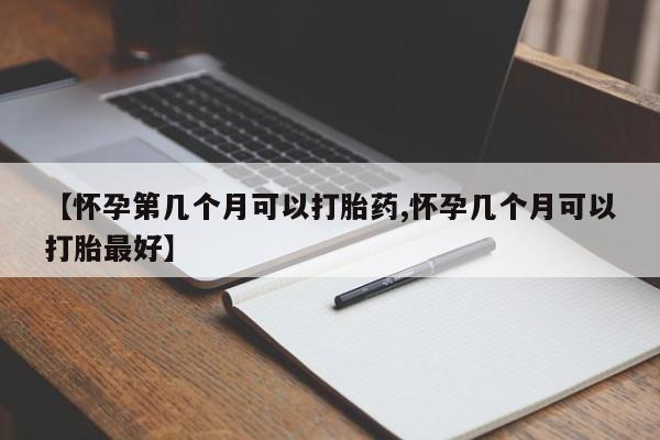 流产药购买联系【怀孕第几个月可以打胎药,怀孕几个月可以打胎最好】