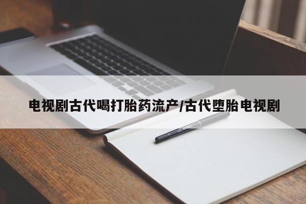 流产药购买联系电视剧古代喝打胎药流产/古代堕胎电视剧