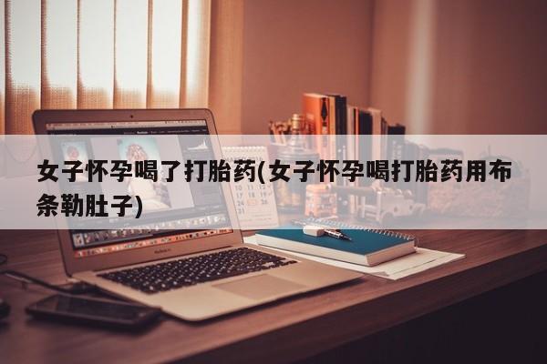 流产药购买联系女子怀孕喝了打胎药(女子怀孕喝打胎药用布条勒肚子)
