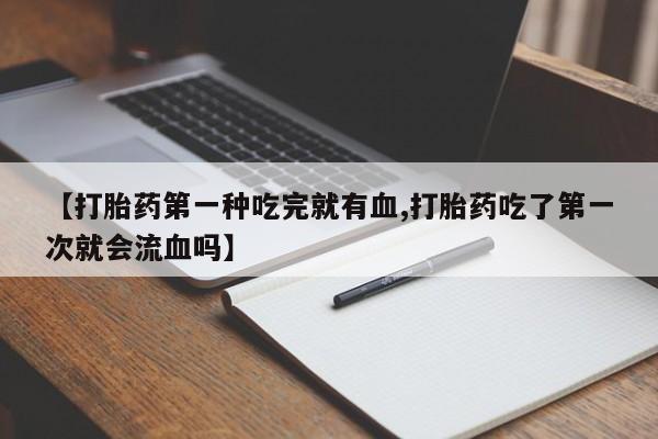 流产药购买联系【打胎药第一种吃完就有血,打胎药吃了第一次就会流血吗】