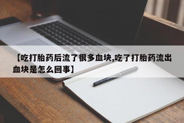 流产药购买联系【吃打胎药后流了很多血块,吃了打胎药流出血块是怎么回事】