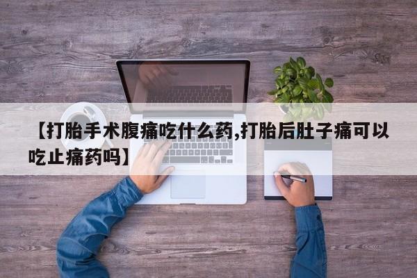 流产药购买联系【打胎手术腹痛吃什么药,打胎后肚子痛可以吃止痛药吗】
