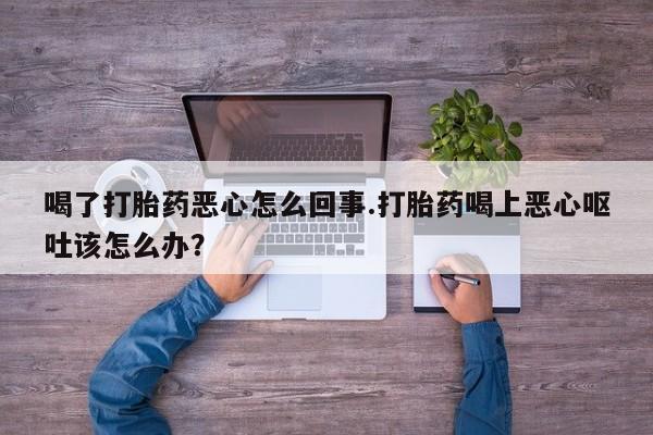 流产药购买联系喝了打胎药恶心怎么回事.打胎药喝上恶心呕吐该怎么办？