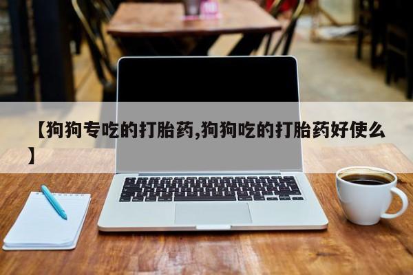 流产药购买联系【狗狗专吃的打胎药,狗狗吃的打胎药好使么】