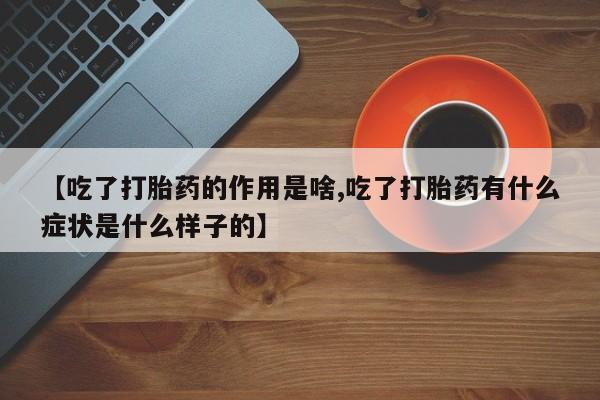 流产药购买联系【吃了打胎药的作用是啥,吃了打胎药有什么症状是什么样子的】