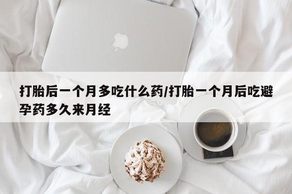 流产药购买联系打胎后一个月多吃什么药/打胎一个月后吃避孕药多久来月经