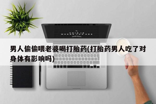 流产药购买联系男人偷偷喂老婆喝打胎药(打胎药男人吃了对身体有影响吗)