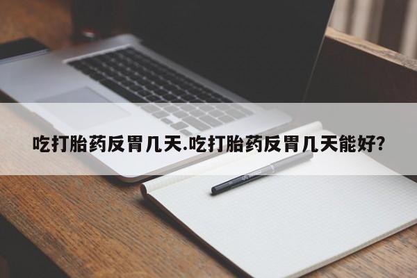 流产药购买联系吃打胎药反胃几天.吃打胎药反胃几天能好？