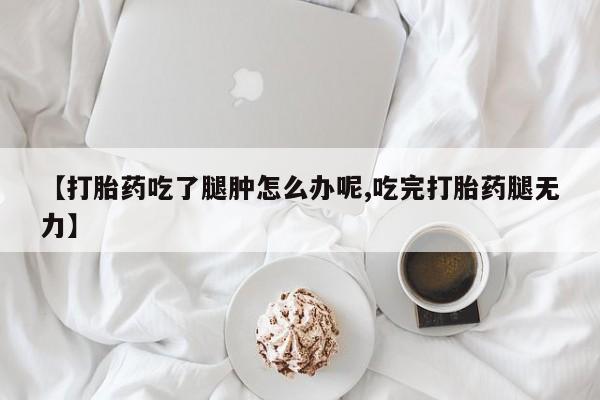 流产药购买联系【打胎药吃了腿肿怎么办呢,吃完打胎药腿无力】